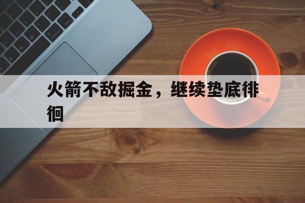 半岛体育亚洲官网-火箭不敌掘金，继续垫底徘徊