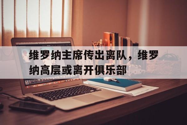 半岛体育官网app-维罗纳主席传出离队，维罗纳高层或离开俱乐部的简单介绍